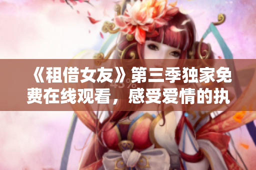 《租借女友》第三季独家免费在线观看，感受爱情的执着！