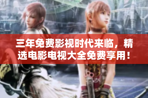 三年免费影视时代来临，精选电影电视大全免费享用！