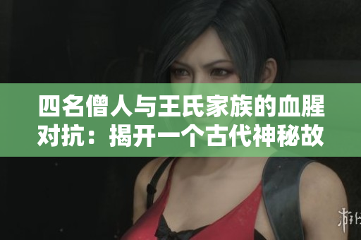 四名僧人与王氏家族的血腥对抗：揭开一个古代神秘故事的神秘面纱