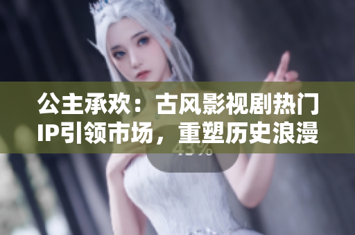 公主承欢：古风影视剧热门IP引领市场，重塑历史浪漫情缘