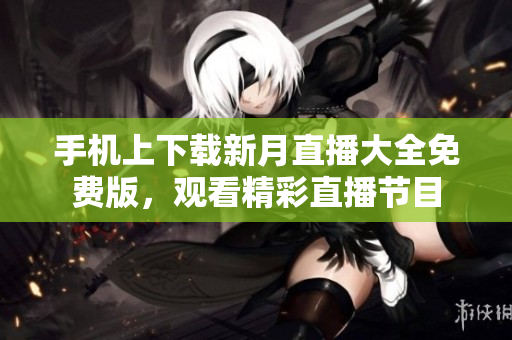 手机上下载新月直播大全免费版，观看精彩直播节目