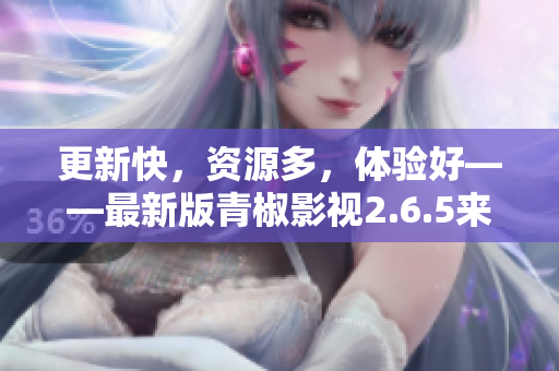 更新快，资源多，体验好——最新版青椒影视2.6.5来袭！