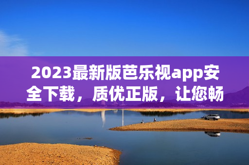 2023最新版芭乐视app安全下载，质优正版，让您畅享影视乐趣