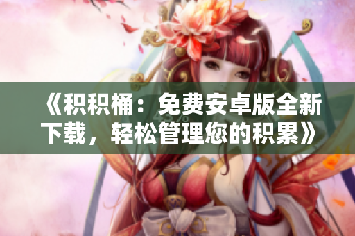 《积积桶：免费安卓版全新下载，轻松管理您的积累》