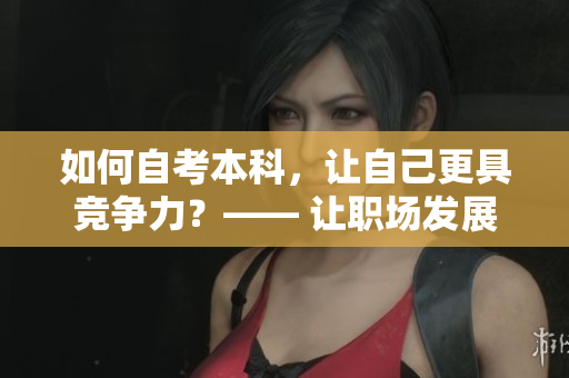 如何自考本科，让自己更具竞争力？—— 让职场发展与知识密不可分