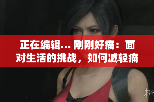 正在编辑… 刚刚好痛：面对生活的挑战，如何减轻痛苦？(1)