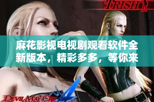 麻花影视电视剧观看软件全新版本，精彩多多，等你来体验!
