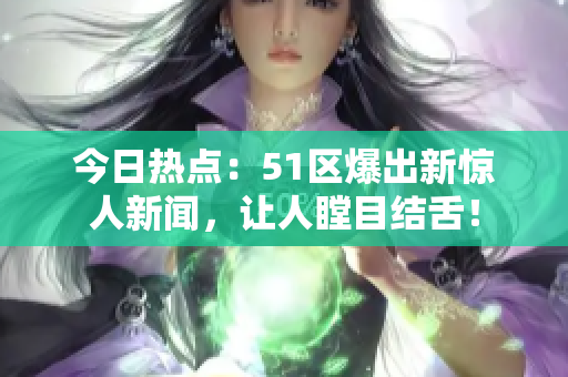 今日热点：51区爆出新惊人新闻，让人瞠目结舌！