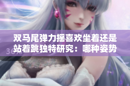 双马尾弹力摇喜欢坐着还是站着跳独特研究：哪种姿势更适合？