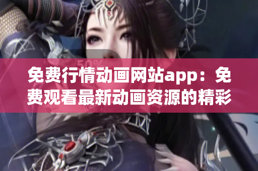 免费行情动画网站app：免费观看最新动画资源的精彩应用