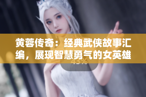 黄蓉传奇：经典武侠故事汇编，展现智慧勇气的女英雄