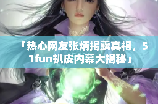 「热心网友张炳揭露真相，51fun扒皮内幕大揭秘」