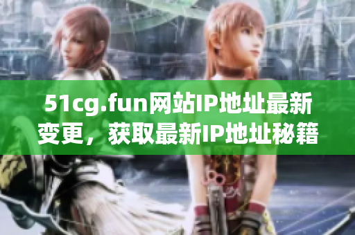 51cg.fun网站IP地址最新变更，获取最新IP地址秘籍！(1)
