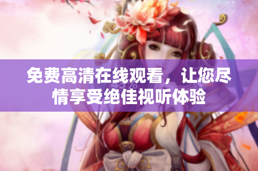 免费高清在线观看，让您尽情享受绝佳视听体验