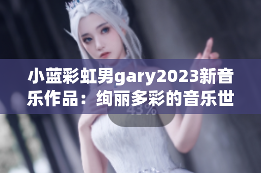 小蓝彩虹男gary2023新音乐作品：绚丽多彩的音乐世界