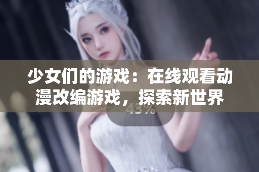 少女们的游戏：在线观看动漫改编游戏，探索新世界