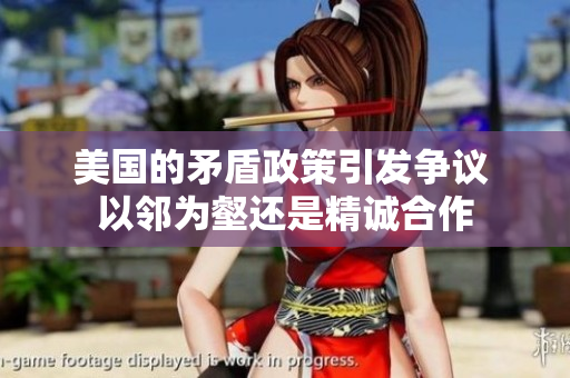 美国的矛盾政策引发争议 以邻为壑还是精诚合作