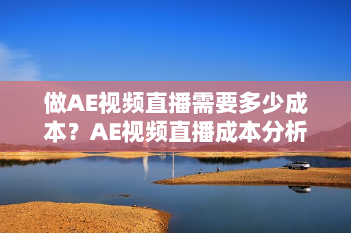 做AE视频直播需要多少成本？AE视频直播成本分析