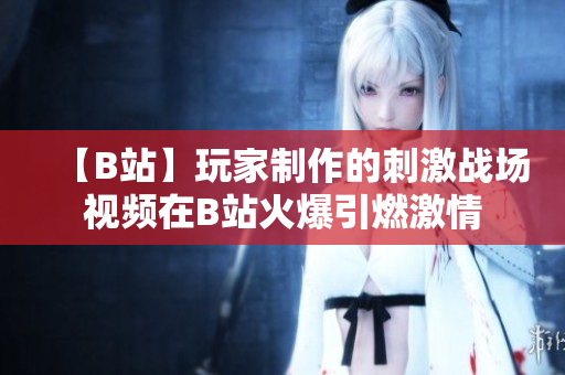 【B站】玩家制作的刺激战场视频在B站火爆引燃激情