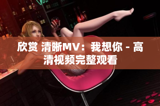 欣赏 清晰MV：我想你 - 高清视频完整观看