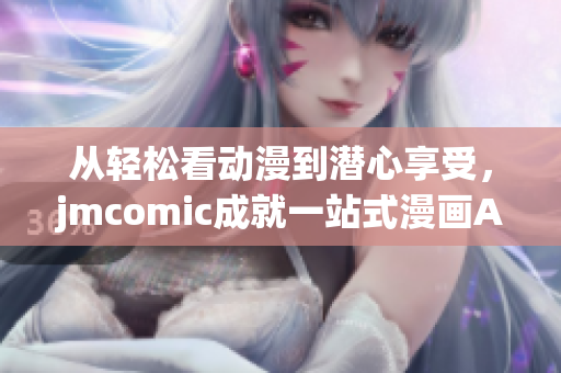 从轻松看动漫到潜心享受，jmcomic成就一站式漫画App