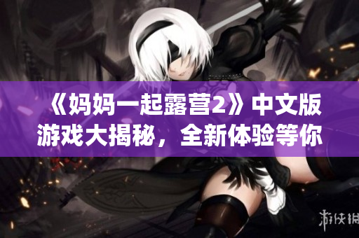 《妈妈一起露营2》中文版游戏大揭秘，全新体验等你来探索(1)
