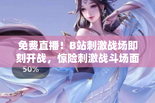 免费直播！B站刺激战场即刻开战，惊险刺激战斗场面涌现