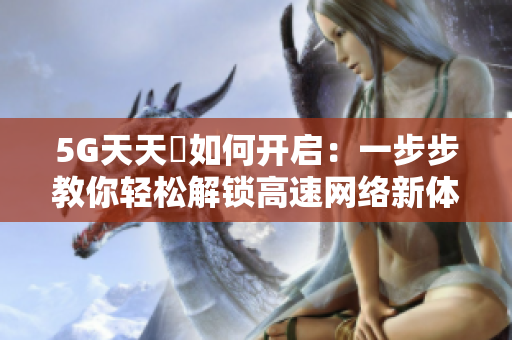 5G天天奭如何开启：一步步教你轻松解锁高速网络新体验