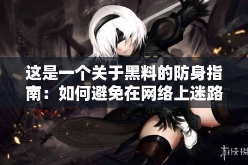 这是一个关于黑料的防身指南：如何避免在网络上迷路？！