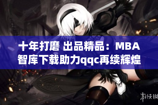 十年打磨 出品精品：MBA智库下载助力qqc再续辉煌