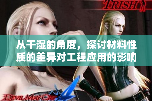 从干湿的角度，探讨材料性质的差异对工程应用的影响：一篇简要分析
