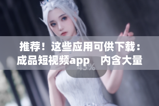 推荐！这些应用可供下载：成品短视频app　内含大量电影资源