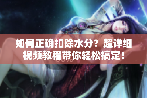 如何正确扣除水分？超详细视频教程带你轻松搞定！