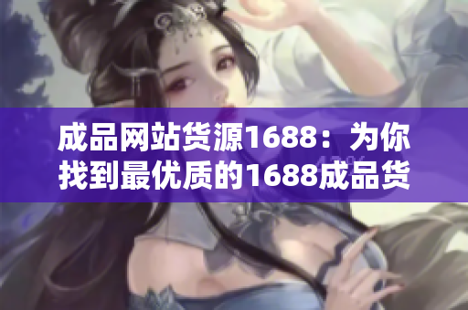 成品网站货源1688：为你找到最优质的1688成品货源