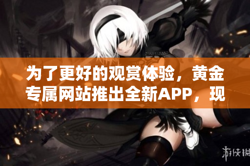 为了更好的观赏体验，黄金专属网站推出全新APP，现已上线，详细介绍与使用指南。