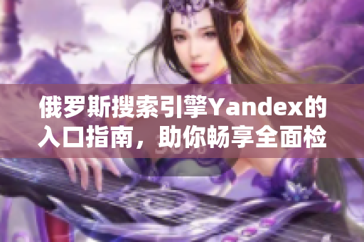 俄罗斯搜索引擎Yandex的入口指南，助你畅享全面检索体验