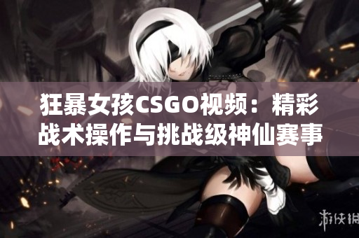 狂暴女孩CSGO视频：精彩战术操作与挑战级神仙赛事