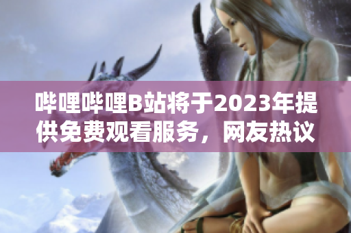 哔哩哔哩B站将于2023年提供免费观看服务，网友热议