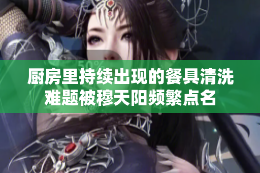 厨房里持续出现的餐具清洗难题被穆天阳频繁点名