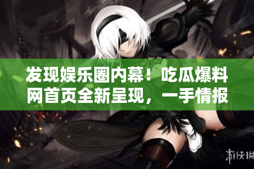 发现娱乐圈内幕！吃瓜爆料网首页全新呈现，一手情报尽在掌握！