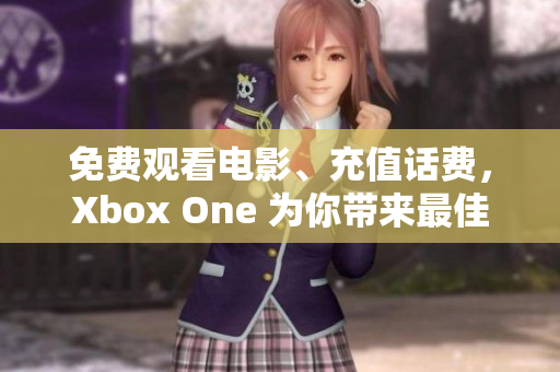 免费观看电影、充值话费，Xbox One 为你带来最佳娱乐体验