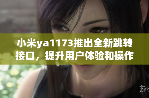 小米ya1173推出全新跳转接口，提升用户体验和操作便捷性
