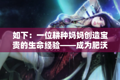 如下：一位耕种妈妈创造宝贵的生命经验——成为肥沃土地的守护者