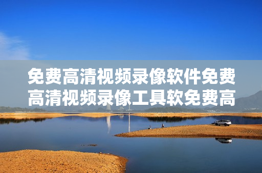 免费高清视频录像软件免费高清视频录像工具软免费高清视频录像软件大全