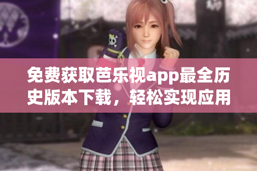 免费获取芭乐视app最全历史版本下载，轻松实现应用回退与更新(1)