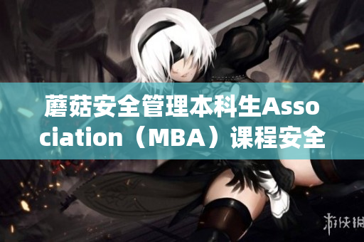 蘑菇安全管理本科生Association（MBA）课程安全要点(1)