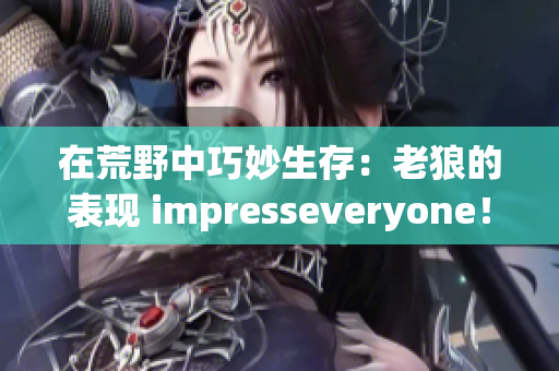 在荒野中巧妙生存：老狼的表现 impresseveryone！