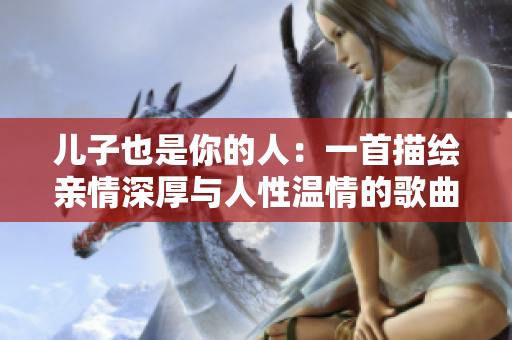 儿子也是你的人：一首描绘亲情深厚与人性温情的歌曲