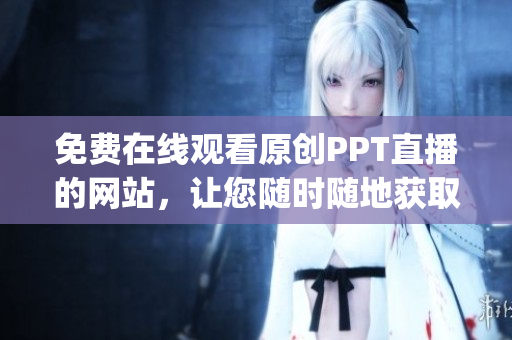 免费在线观看原创PPT直播的网站，让您随时随地获取最新资讯(1)
