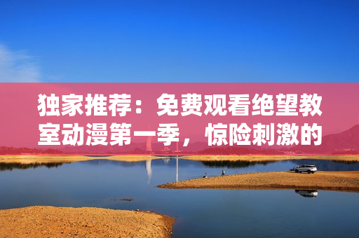独家推荐：免费观看绝望教室动漫第一季，惊险刺激的班级求生之旅！